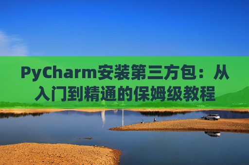 PyCharm安装第三方包：从入门到精通的保姆级教程